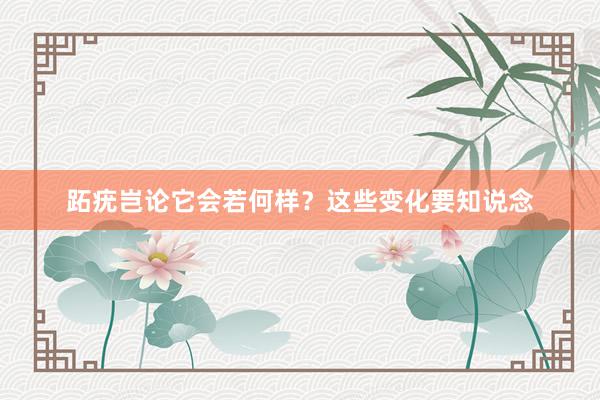 跖疣岂论它会若何样？这些变化要知说念