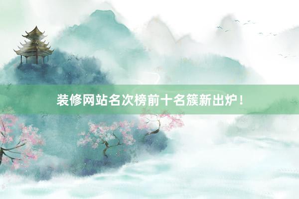 装修网站名次榜前十名簇新出炉！